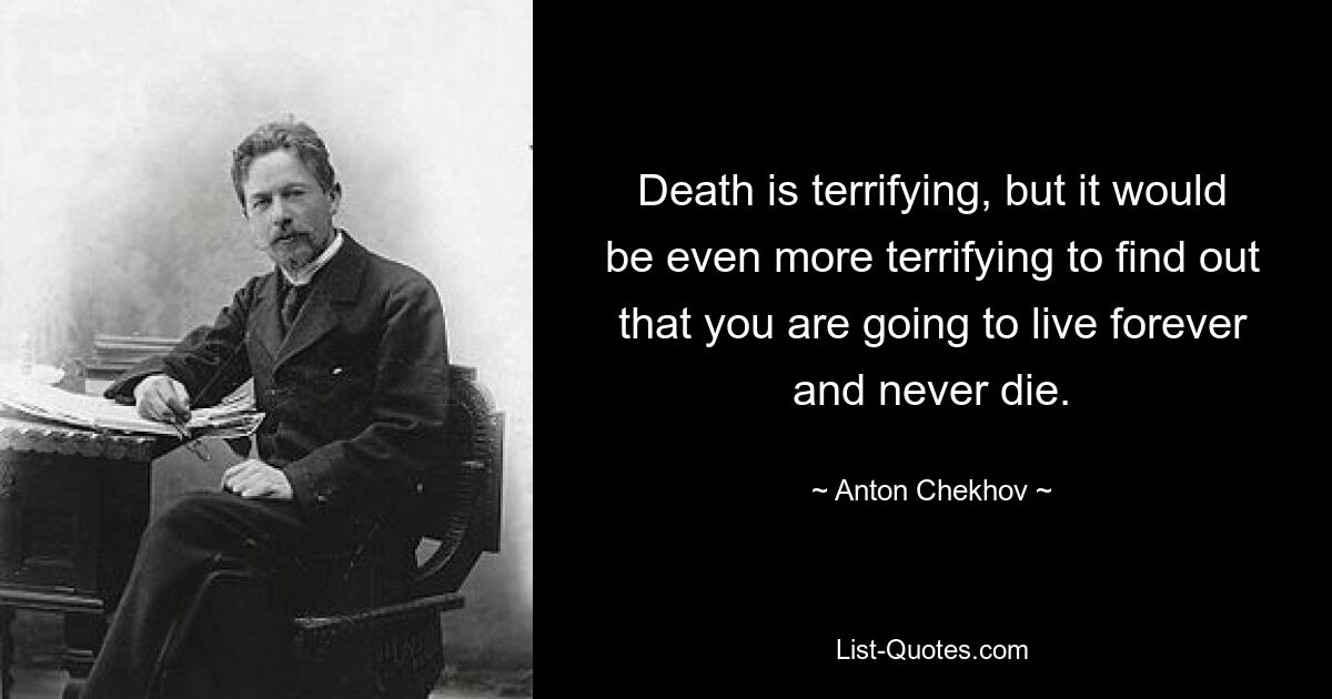 Death is terrifying, but it would be even more terrifying to find out that you are going to live forever and never die. — © Anton Chekhov