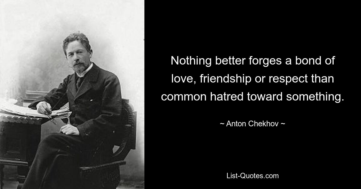 Nothing better forges a bond of love, friendship or respect than common hatred toward something. — © Anton Chekhov