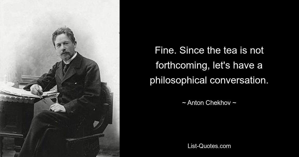 Fine. Since the tea is not forthcoming, let's have a philosophical conversation. — © Anton Chekhov