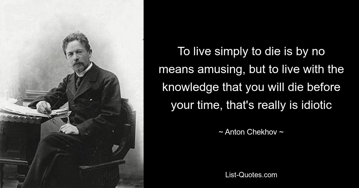 To live simply to die is by no means amusing, but to live with the knowledge that you will die before your time, that's really is idiotic — © Anton Chekhov