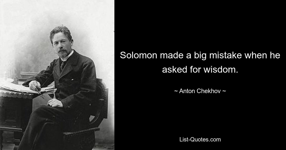 Solomon made a big mistake when he asked for wisdom. — © Anton Chekhov