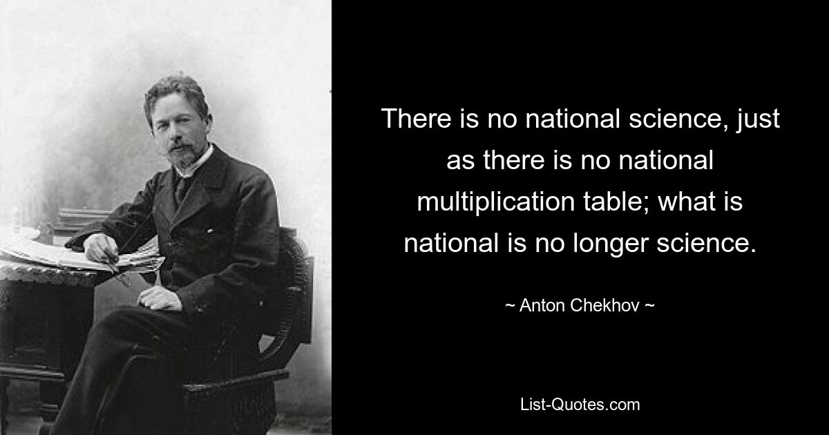 There is no national science, just as there is no national multiplication table; what is national is no longer science. — © Anton Chekhov