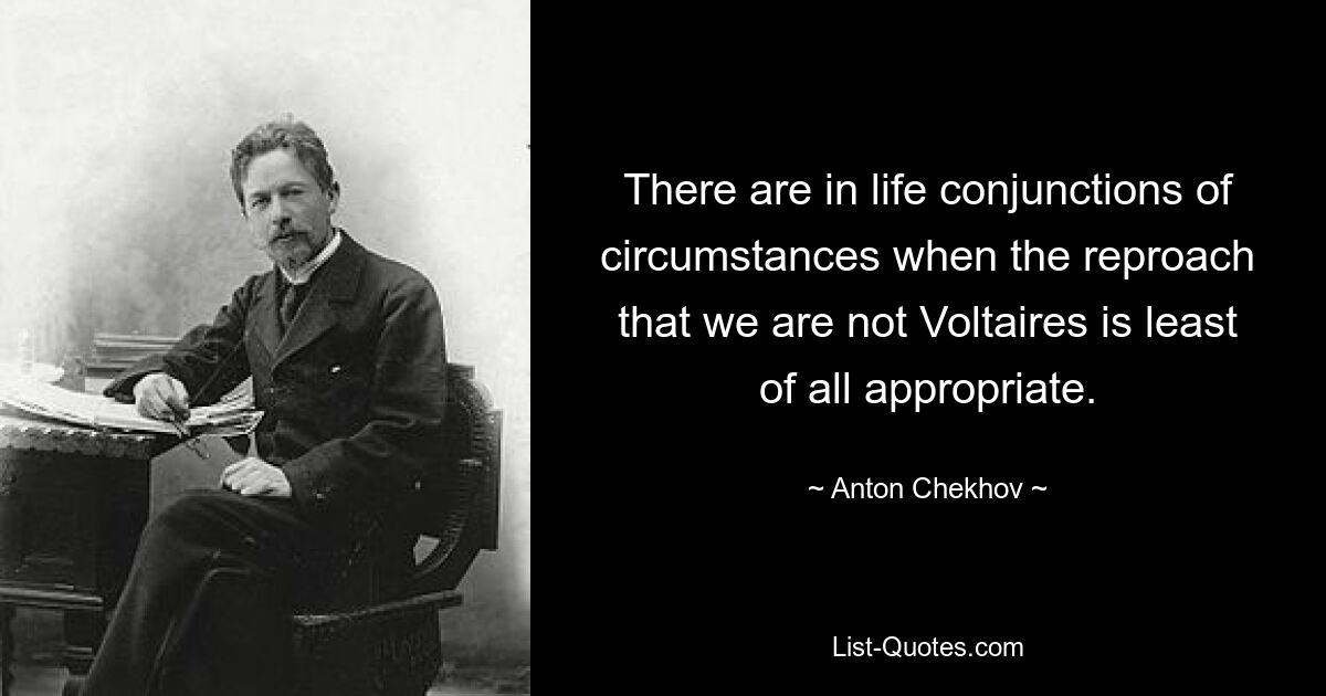 There are in life conjunctions of circumstances when the reproach that we are not Voltaires is least of all appropriate. — © Anton Chekhov