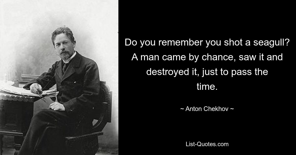 Do you remember you shot a seagull? A man came by chance, saw it and destroyed it, just to pass the time. — © Anton Chekhov