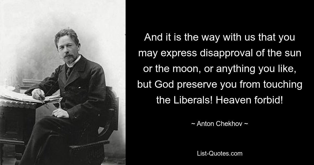 And it is the way with us that you may express disapproval of the sun or the moon, or anything you like, but God preserve you from touching the Liberals! Heaven forbid! — © Anton Chekhov