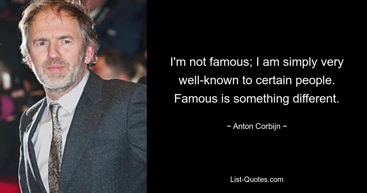 I'm not famous; I am simply very well-known to certain people. Famous is something different. — © Anton Corbijn