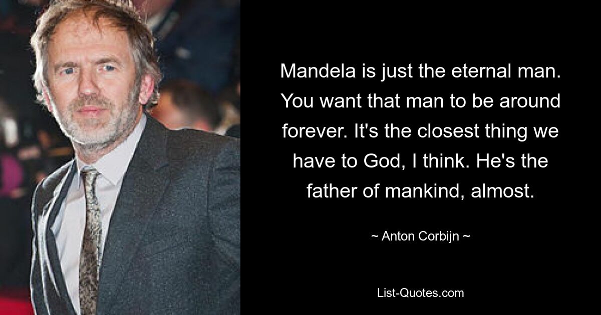 Mandela is just the eternal man. You want that man to be around forever. It's the closest thing we have to God, I think. He's the father of mankind, almost. — © Anton Corbijn