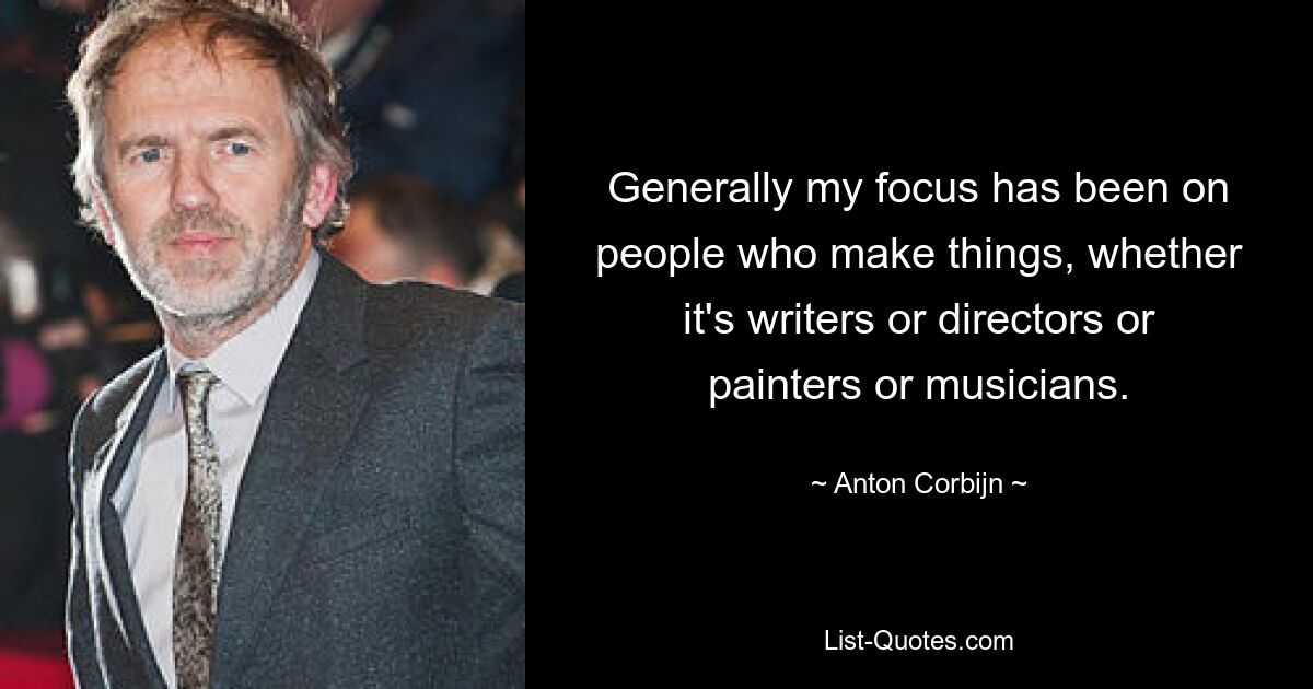 Generally my focus has been on people who make things, whether it's writers or directors or painters or musicians. — © Anton Corbijn