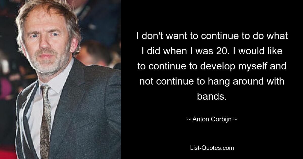 I don't want to continue to do what I did when I was 20. I would like to continue to develop myself and not continue to hang around with bands. — © Anton Corbijn