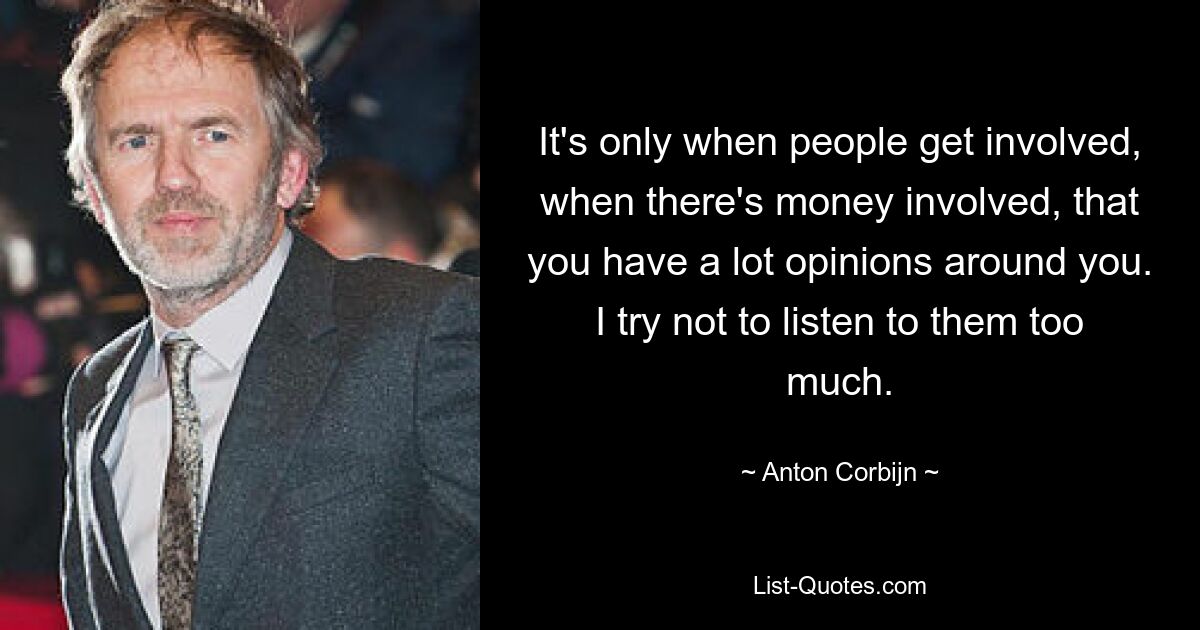 It's only when people get involved, when there's money involved, that you have a lot opinions around you. I try not to listen to them too much. — © Anton Corbijn