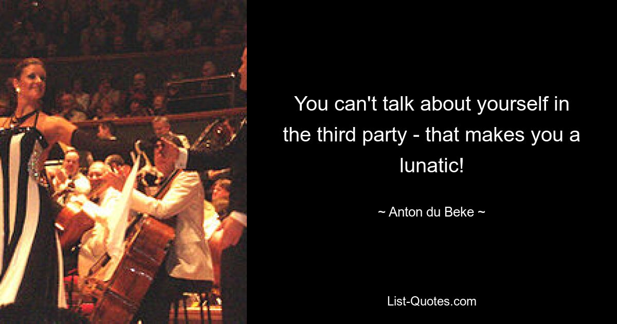 You can't talk about yourself in the third party - that makes you a lunatic! — © Anton du Beke