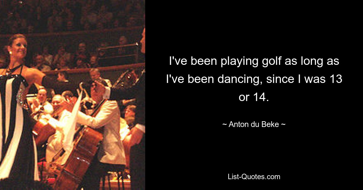 I've been playing golf as long as I've been dancing, since I was 13 or 14. — © Anton du Beke