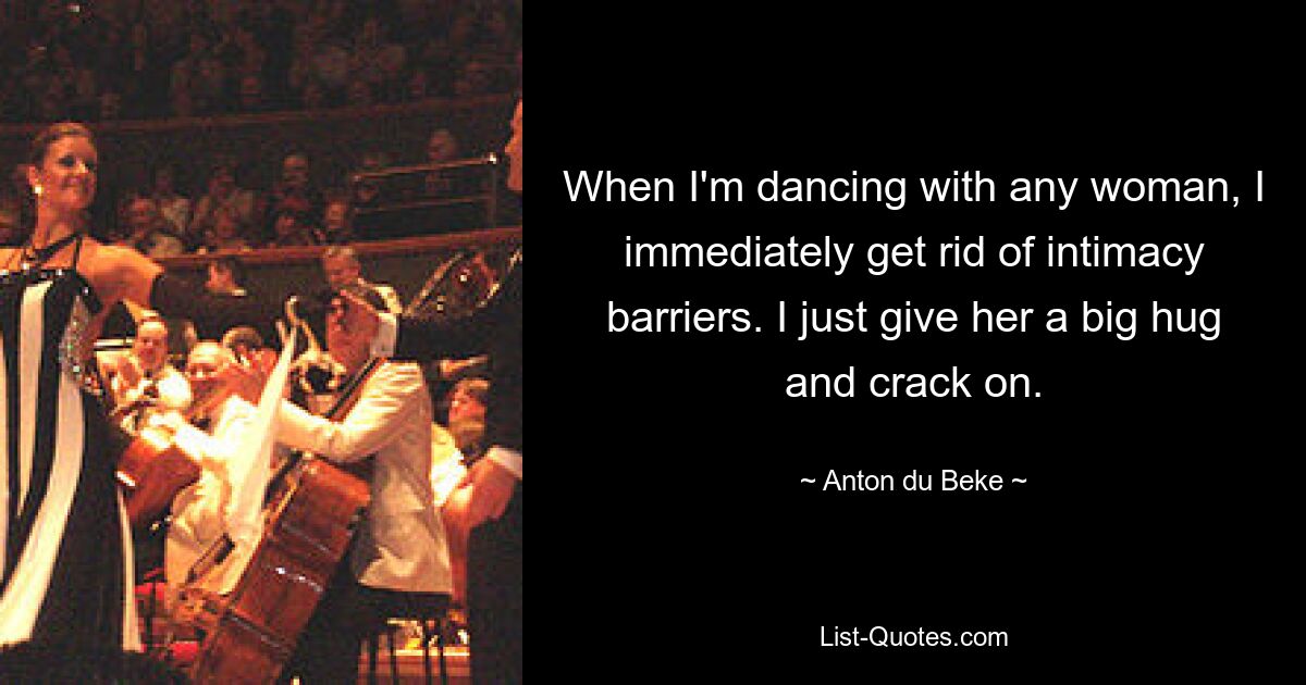 When I'm dancing with any woman, I immediately get rid of intimacy barriers. I just give her a big hug and crack on. — © Anton du Beke