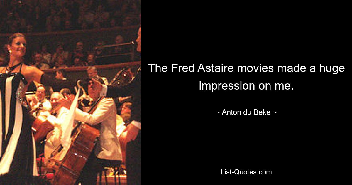 The Fred Astaire movies made a huge impression on me. — © Anton du Beke