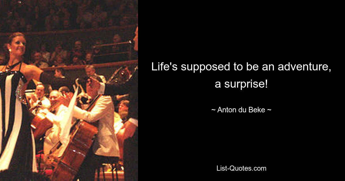 Life's supposed to be an adventure, a surprise! — © Anton du Beke