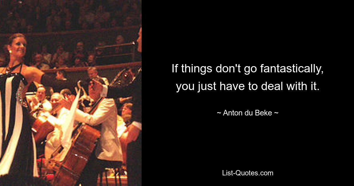 If things don't go fantastically, you just have to deal with it. — © Anton du Beke