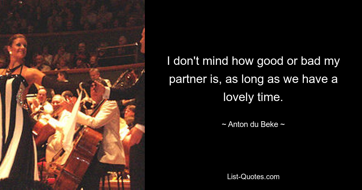 I don't mind how good or bad my partner is, as long as we have a lovely time. — © Anton du Beke