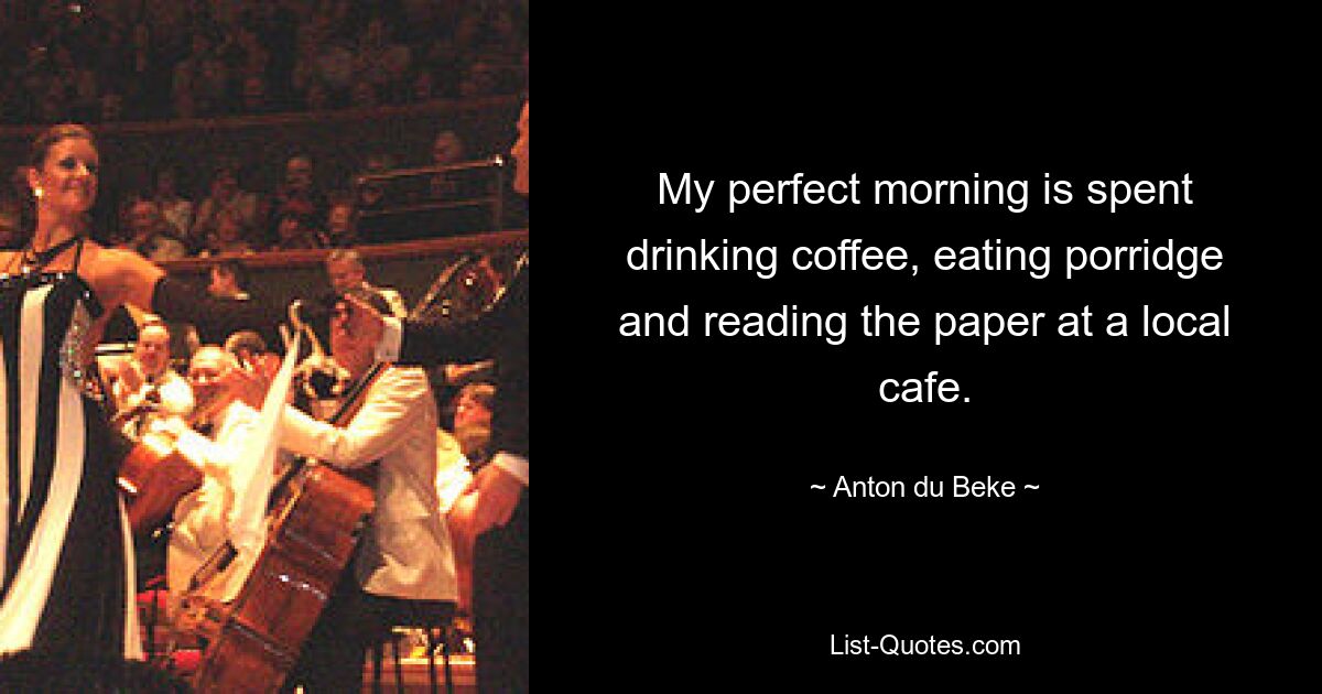 My perfect morning is spent drinking coffee, eating porridge and reading the paper at a local cafe. — © Anton du Beke