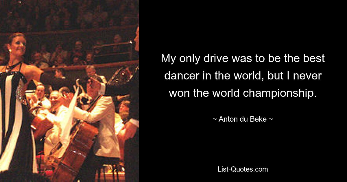 My only drive was to be the best dancer in the world, but I never won the world championship. — © Anton du Beke