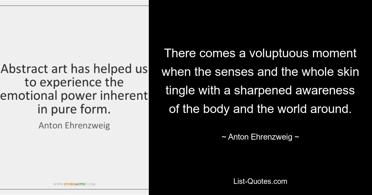 There comes a voluptuous moment when the senses and the whole skin tingle with a sharpened awareness of the body and the world around. — © Anton Ehrenzweig