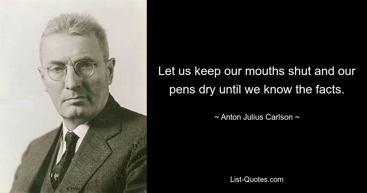 Let us keep our mouths shut and our pens dry until we know the facts. — © Anton Julius Carlson