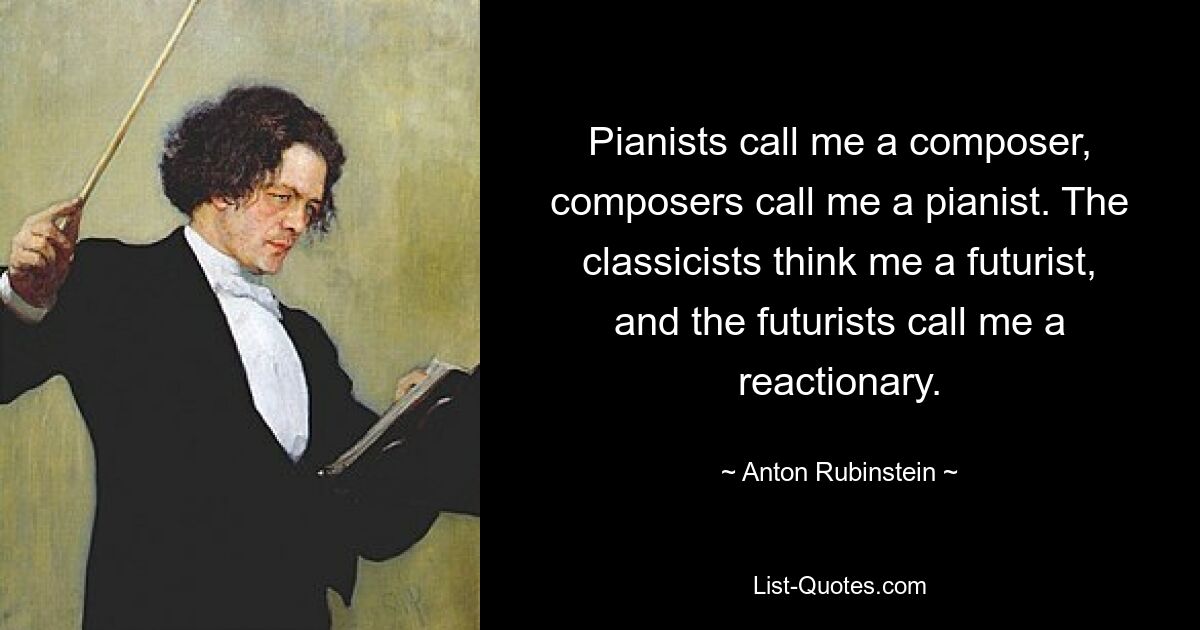 Pianists call me a composer, composers call me a pianist. The classicists think me a futurist, and the futurists call me a reactionary. — © Anton Rubinstein