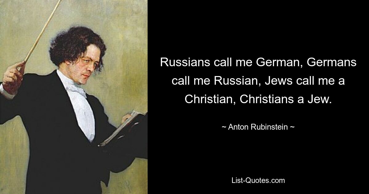 Русские называют меня немцем, немцы - русским, евреи - христианином, христиане - евреем. — © Антон Рубинштейн 