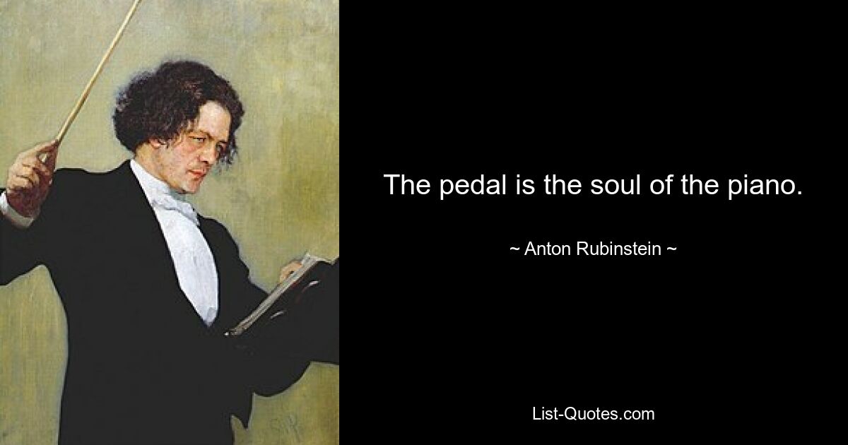 The pedal is the soul of the piano. — © Anton Rubinstein