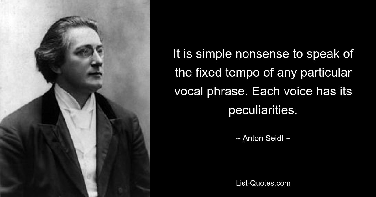 It is simple nonsense to speak of the fixed tempo of any particular vocal phrase. Each voice has its peculiarities. — © Anton Seidl