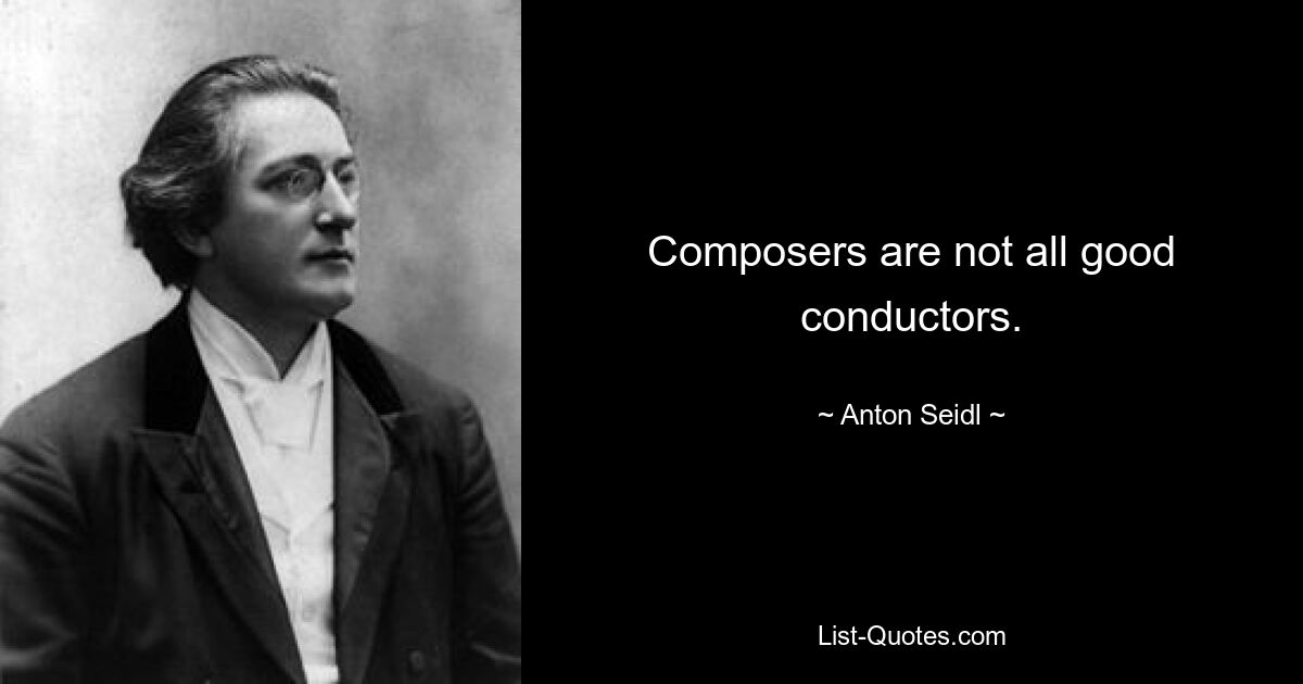 Composers are not all good conductors. — © Anton Seidl