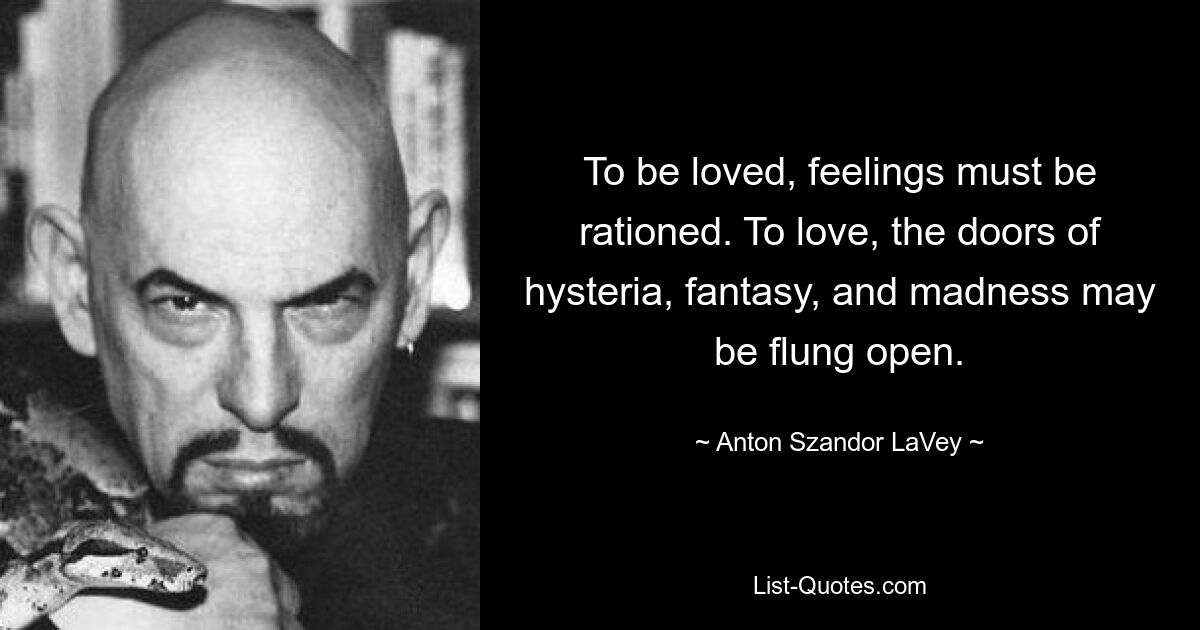 To be loved, feelings must be rationed. To love, the doors of hysteria, fantasy, and madness may be flung open. — © Anton Szandor LaVey