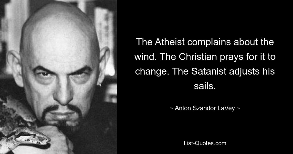 The Atheist complains about the wind. The Christian prays for it to change. The Satanist adjusts his sails. — © Anton Szandor LaVey