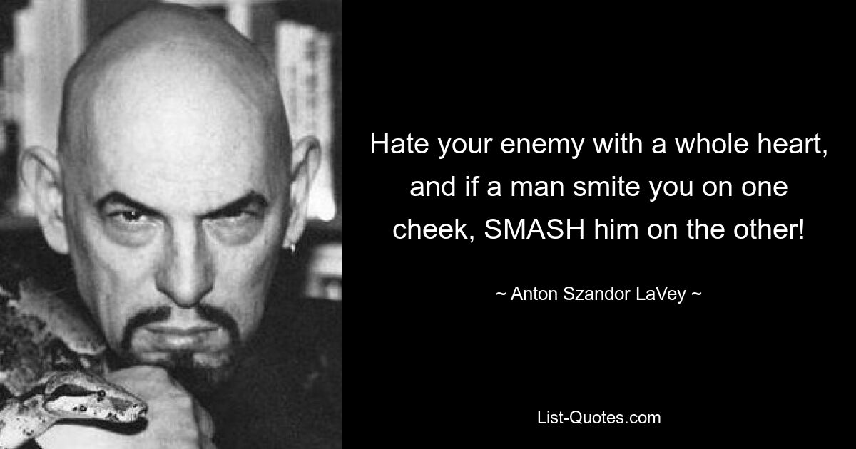 Hate your enemy with a whole heart, and if a man smite you on one cheek, SMASH him on the other! — © Anton Szandor LaVey