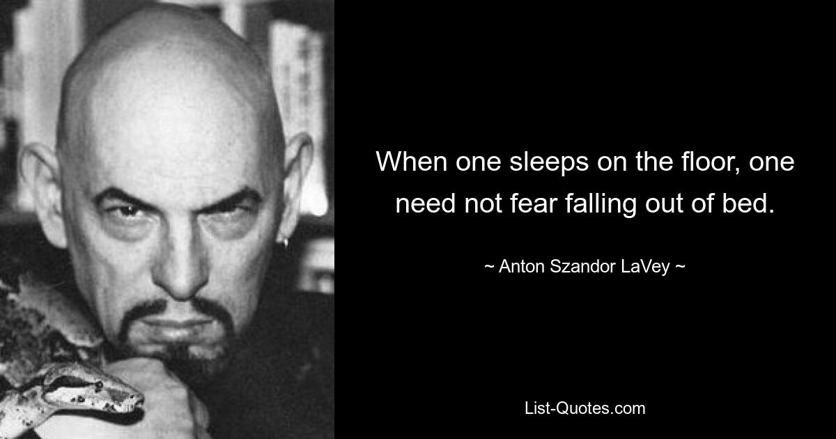 Wenn man auf dem Boden schläft, muss man nicht befürchten, aus dem Bett zu fallen. — © Anton Szandor LaVey 