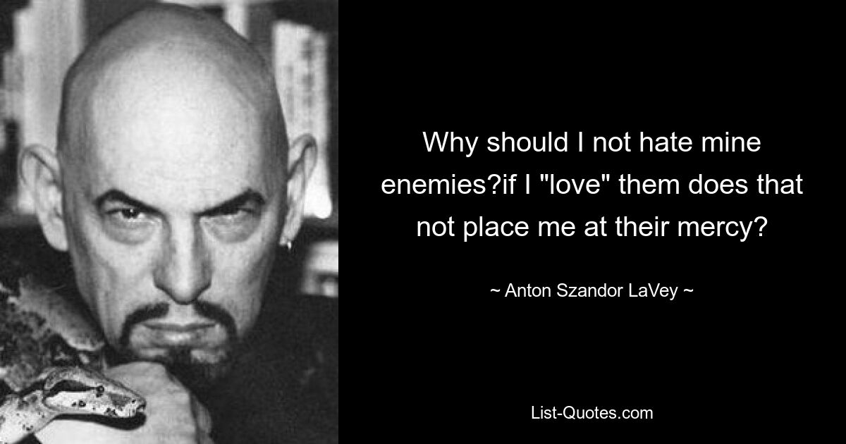 Why should I not hate mine enemies?if I "love" them does that not place me at their mercy? — © Anton Szandor LaVey