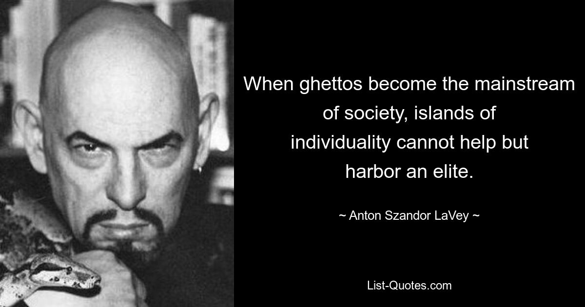 When ghettos become the mainstream of society, islands of individuality cannot help but harbor an elite. — © Anton Szandor LaVey