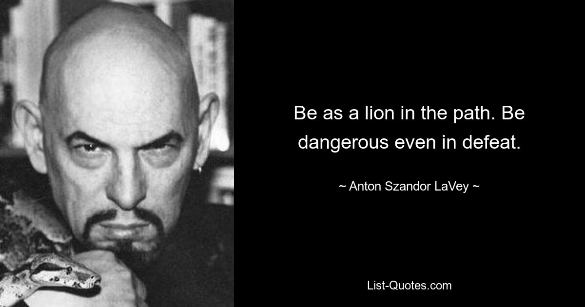 Be as a lion in the path. Be dangerous even in defeat. — © Anton Szandor LaVey