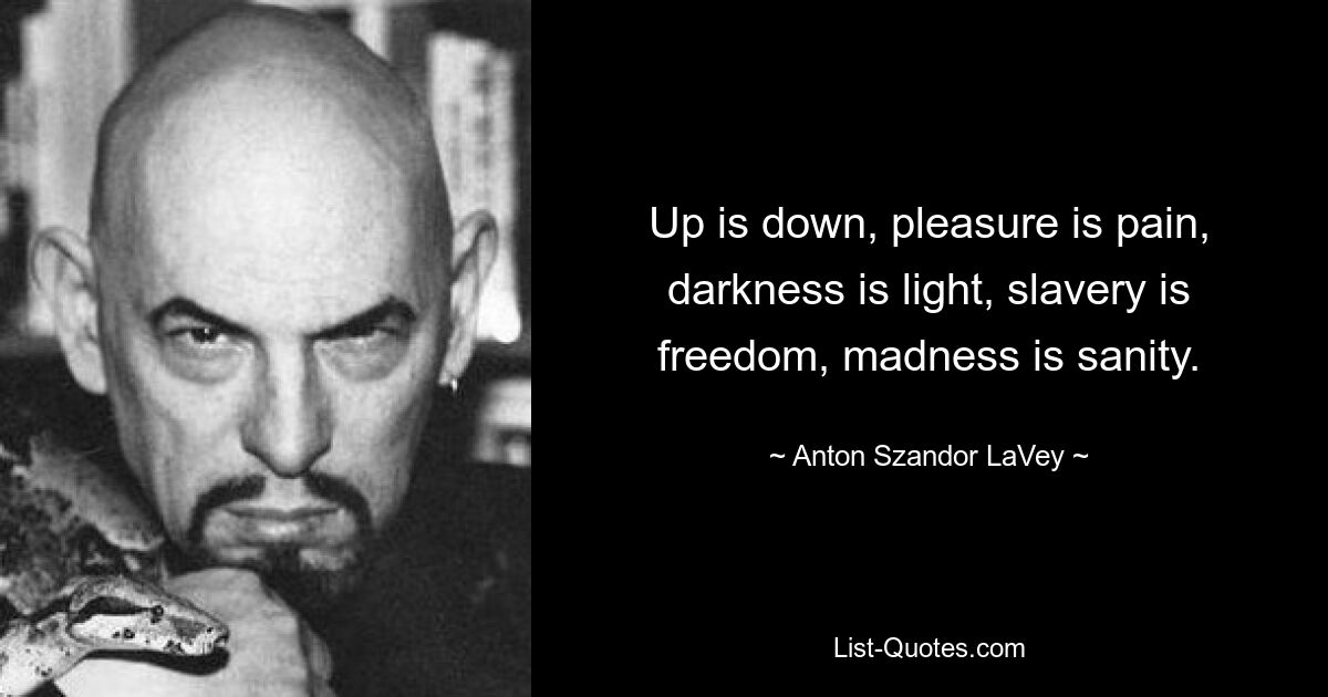 Up is down, pleasure is pain, darkness is light, slavery is freedom, madness is sanity. — © Anton Szandor LaVey