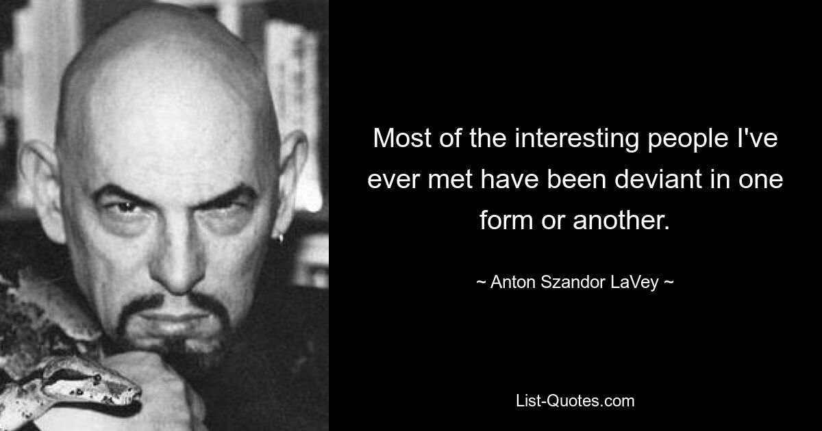 Most of the interesting people I've ever met have been deviant in one form or another. — © Anton Szandor LaVey