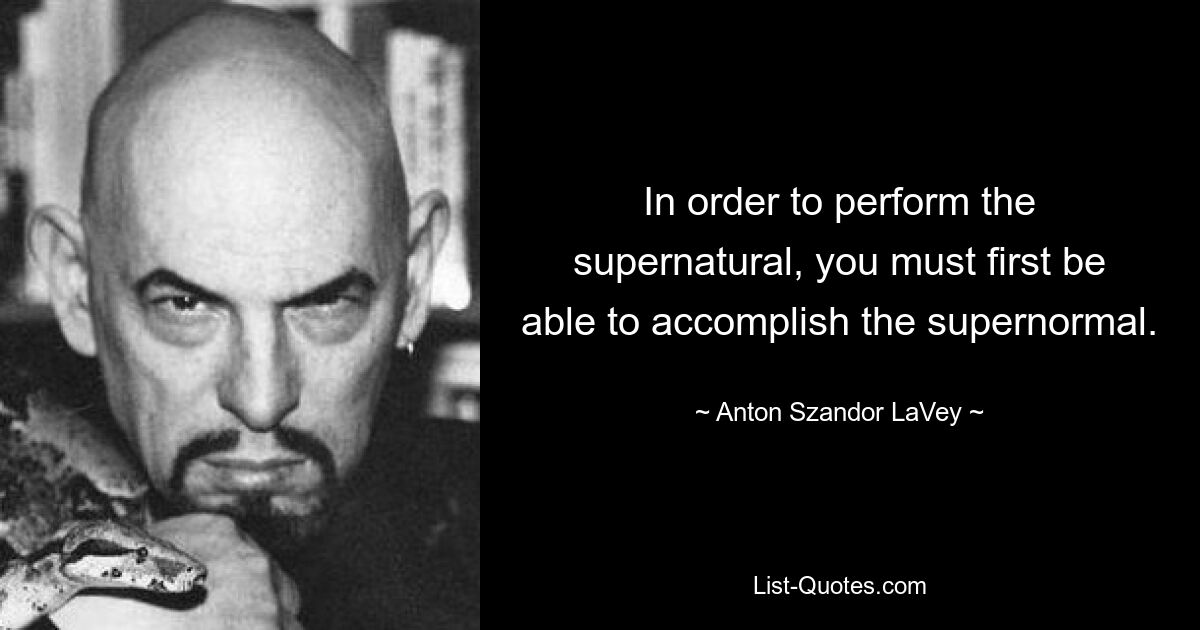 In order to perform the supernatural, you must first be able to accomplish the supernormal. — © Anton Szandor LaVey