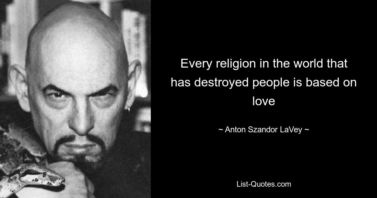 Every religion in the world that has destroyed people is based on love — © Anton Szandor LaVey