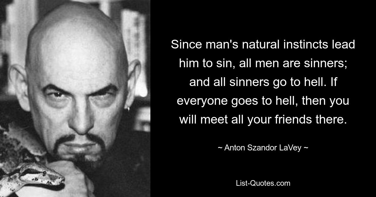 Since man's natural instincts lead him to sin, all men are sinners; and all sinners go to hell. If everyone goes to hell, then you will meet all your friends there. — © Anton Szandor LaVey