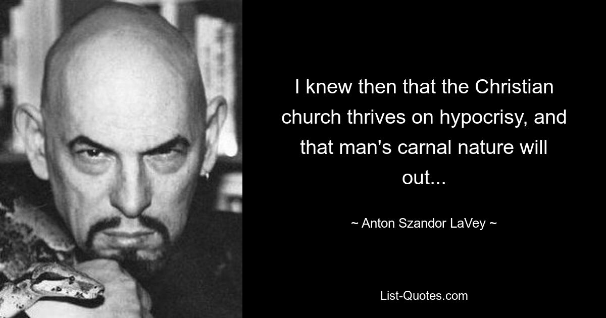 I knew then that the Christian church thrives on hypocrisy, and that man's carnal nature will out... — © Anton Szandor LaVey