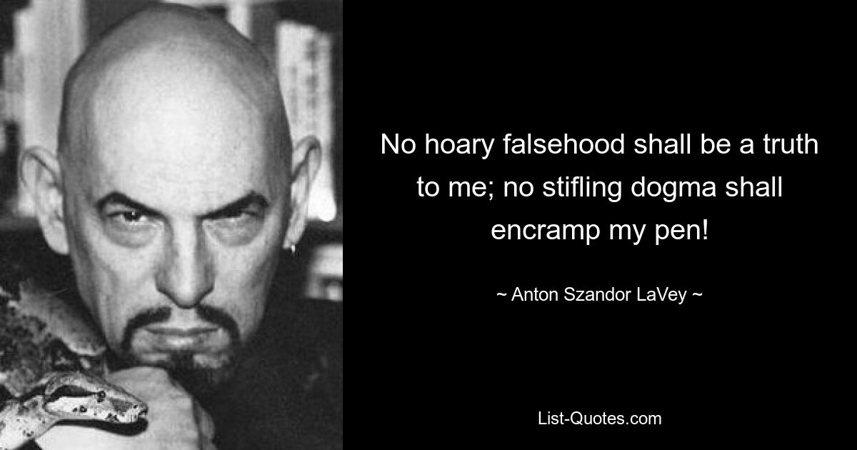 No hoary falsehood shall be a truth to me; no stifling dogma shall encramp my pen! — © Anton Szandor LaVey