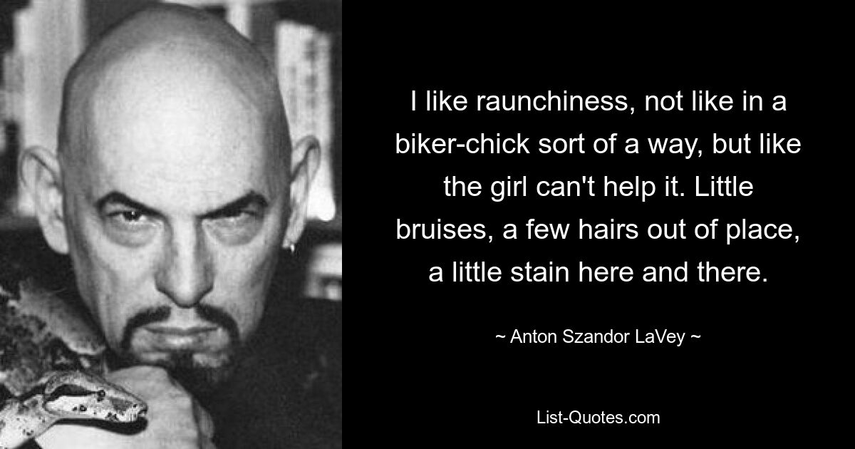 I like raunchiness, not like in a biker-chick sort of a way, but like the girl can't help it. Little bruises, a few hairs out of place, a little stain here and there. — © Anton Szandor LaVey