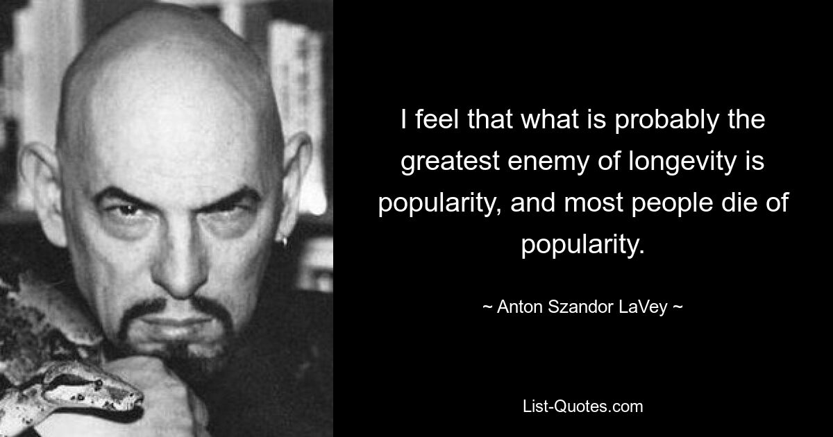 I feel that what is probably the greatest enemy of longevity is popularity, and most people die of popularity. — © Anton Szandor LaVey