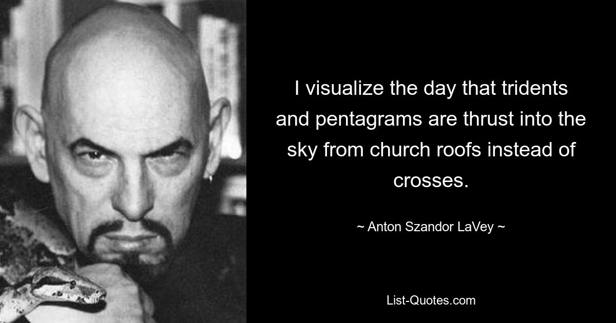 I visualize the day that tridents and pentagrams are thrust into the sky from church roofs instead of crosses. — © Anton Szandor LaVey