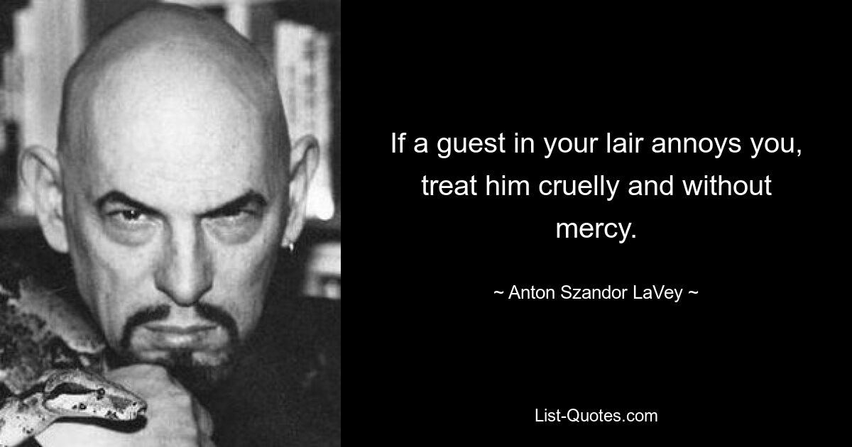 If a guest in your lair annoys you, treat him cruelly and without mercy. — © Anton Szandor LaVey