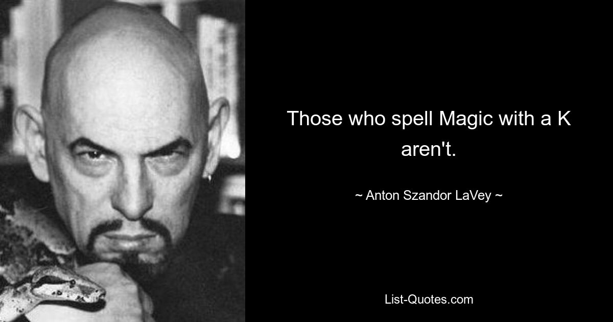 Those who spell Magic with a K aren't. — © Anton Szandor LaVey