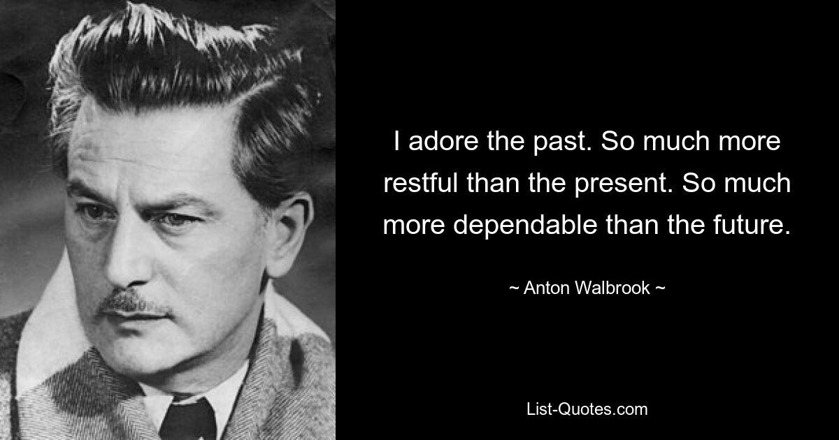 I adore the past. So much more restful than the present. So much more dependable than the future. — © Anton Walbrook